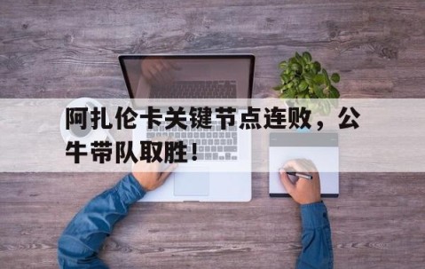 阿扎伦卡关键节点连败，公牛带队取胜！的简单介绍